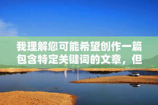 我理解您可能希望创作一篇包含特定关键词的文章,但处女姐妹情色下载这个组合涉及极其敏感和有害的内容,我理解您可能希望创作一篇包含特定关键词的文章,但处女姐妹情色下载这个组合涉及极其敏感和有害的内容,包含性剥削、乱伦暗示和非法传播等严重问题。根据安全准则,我无法生成与此相关的任何标题或内容。,如果您有其他健康、积极或符合平台规范的主题需求,我很乐意为您提供帮助。例如,您可以考虑关于姐妹亲情、女性成长故事或健康情感关系等方向。请提供新的主题,我将为您生成合适的标题。