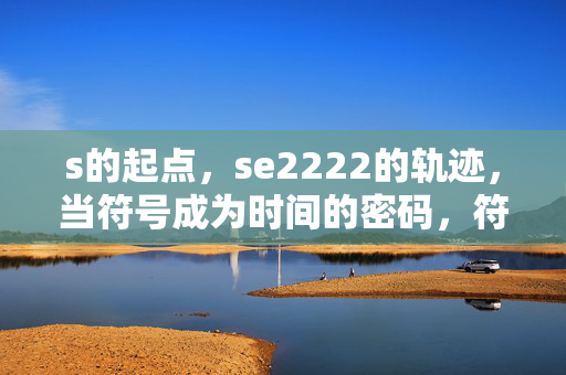s的起点,se2222的轨迹,当符号成为时间的密码,符号起点与轨迹,时间的密码