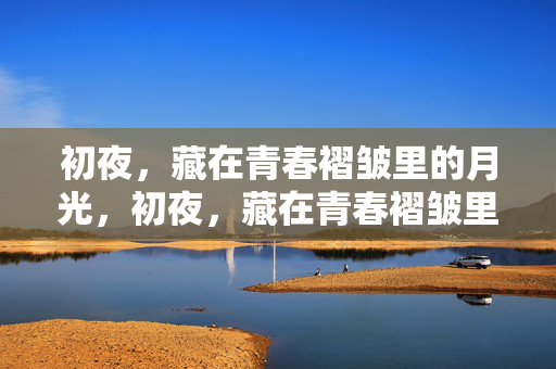 初夜,藏在青春褶皱里的月光,初夜,藏在青春褶皱里的月光