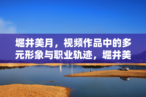 堀井美月,视频作品中的多元形象与职业轨迹,堀井美月,视频作品中的多元形象与职业轨迹