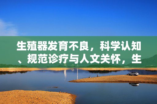 生殖器发育不良,科学认知、规范诊疗与人文关怀,生殖器发育不良的科学认知、规范诊疗与人文关怀