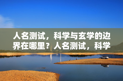 人名测试,科学与玄学的边界在哪里?人名测试,科学与玄学的边界之辨