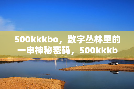 500kkkbo,数字丛林里的一串神秘密码,500kkkbo,数字丛林中的神秘密码