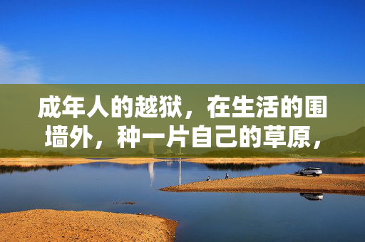 成年人的越狱,在生活的围墙外,种一片自己的草原,成年人的越狱,围墙外的草原