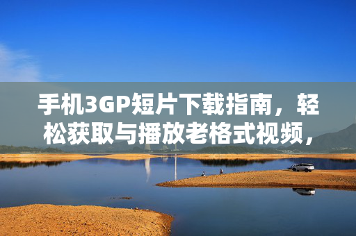 手机3GP短片下载指南,轻松获取与播放老格式视频,3GP短片下载播放指南,轻松获取老格式视频