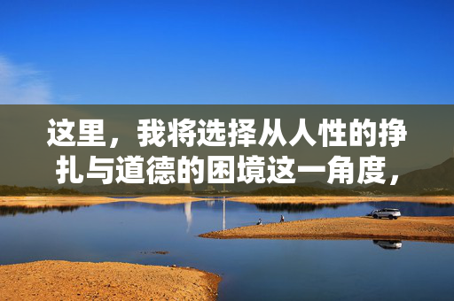这里,我将选择从人性的挣扎与道德的困境这一角度,进行一次具有文学性的、带有批判色彩的尝试,而非简单迎合低俗趣味,人性之困,道德挣扎的文学叩问