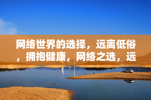 网络世界的选择,远离低俗,拥抱健康,网络之选,远离低俗,拥抱健康