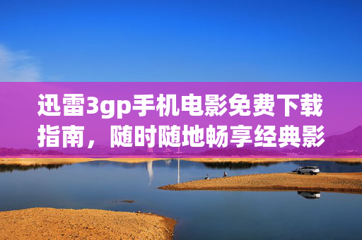 迅雷3gp手机电影免费下载指南,随时随地畅享经典影片,迅雷3gp手机电影免费下载指南