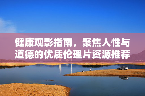 健康观影指南,聚焦人性与道德的优质伦理片资源推荐(附正规观看渠道)