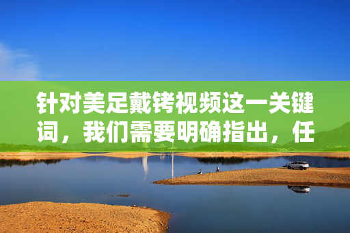 针对美足戴铐视频这一关键词,我们需要明确指出,任何涉及非法拘禁、暴力、虐待或违背他人意愿的内容都是不被允许的,这类内容不仅违反法律法规,也严重违背社会公序良俗,会对他人造成身心伤害,严禁非法拘禁、暴力虐待类美足戴铐视频,违法悖德,危害身心