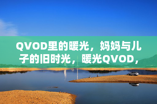 QVOD里的暖光,妈妈与儿子的旧时光,暖光QVOD,母子旧时光