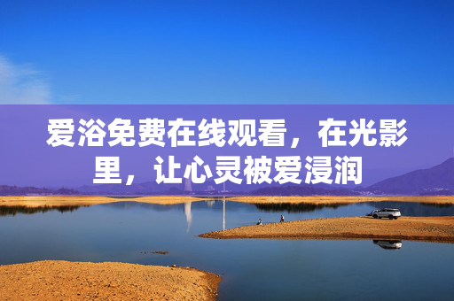 爱浴免费在线观看,在光影里,让心灵被爱浸润
