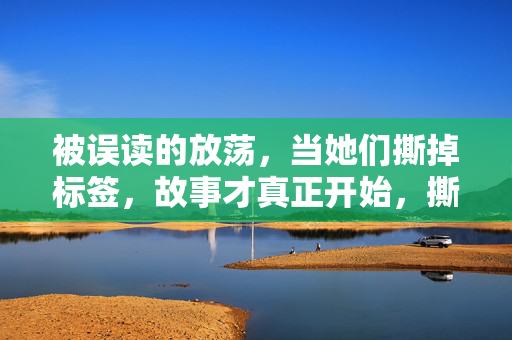 被误读的放荡,当她们撕掉标签,故事才真正开始,撕掉放荡的标签,故事才真正开始