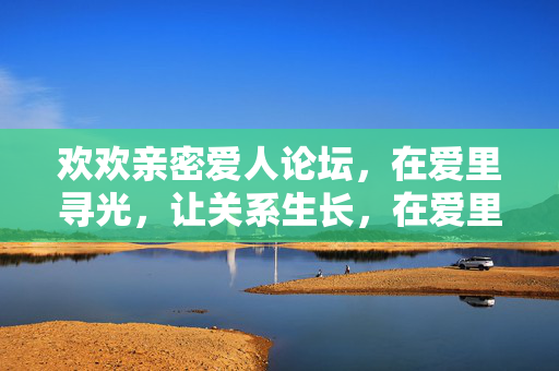 欢欢亲密爱人论坛,在爱里寻光,让关系生长,在爱里寻光,让关系生长