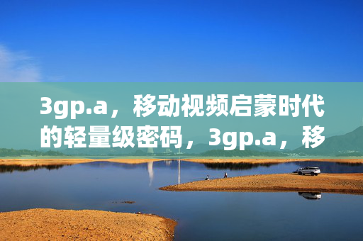 3gp.a,移动视频启蒙时代的轻量级密码,3gp.a,移动视频启蒙时代的轻量级密码