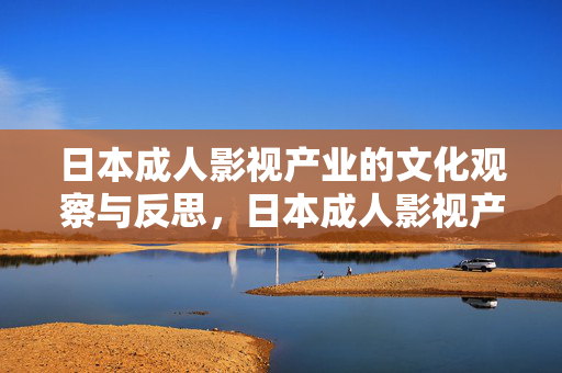 日本成人影视产业的文化观察与反思,日本成人影视产业的文化观察与反思