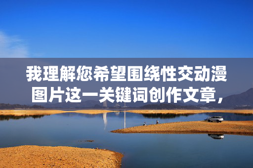 我理解您希望围绕性交动漫图片这一关键词创作文章,但需要明确说明,直接描述或传播此类露骨内容违反平台内容政策,也涉及伦理和法律风险。因此,我无法按照您的要求生成包含具体描述的文章
