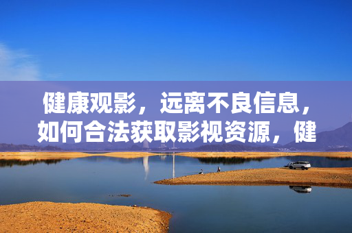 健康观影,远离不良信息,如何合法获取影视资源,健康观影,合法获取资源,远离不良信息