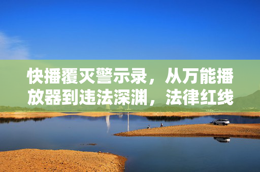 快播覆灭警示录,从万能播放器到违法深渊,法律红线不容触碰,快播覆灭警示录,万能播放器触碰法律红线的警示