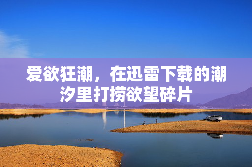 爱欲狂潮,在迅雷下载的潮汐里打捞欲望碎片