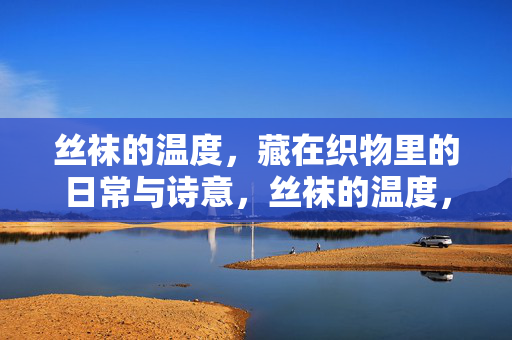 丝袜的温度,藏在织物里的日常与诗意,丝袜的温度,织物里的日常诗意