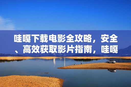 哇嘎下载电影全攻略,安全、高效获取影片指南,哇嘎电影下载安全高效全攻略