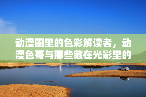 动漫圈里的色彩解读者,动漫色哥与那些藏在光影里的情绪密码,动漫色哥,光影情绪的色彩解读者