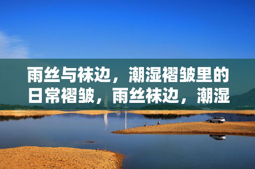 雨丝与袜边,潮湿褶皱里的日常褶皱,雨丝袜边,潮湿褶皱的日常