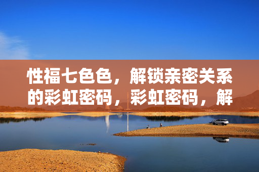 性福七色色,解锁亲密关系的彩虹密码,彩虹密码,解锁亲密关系的七色幸福