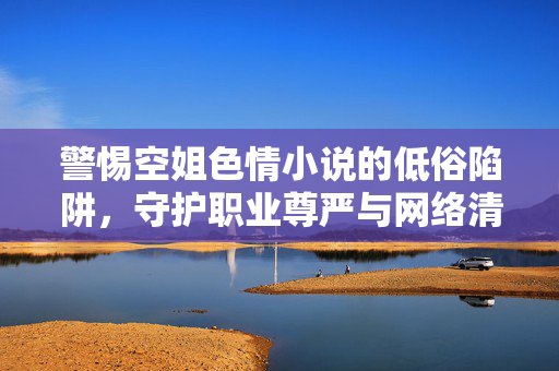 警惕空姐色情小说的低俗陷阱,守护职业尊严与网络清朗