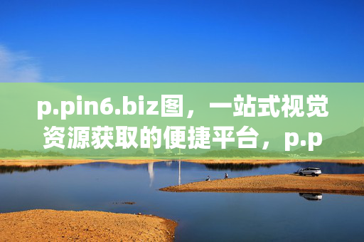 p.pin6.biz图,一站式视觉资源获取的便捷平台,p.pin6.biz图,一站式便捷视觉资源获取平台