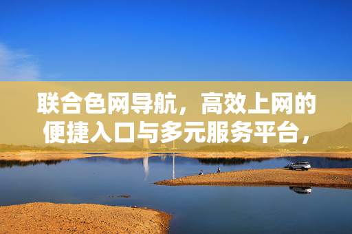 联合色网导航,高效上网的便捷入口与多元服务平台,联合色网导航,高效便捷的上网入口与多元服务平台