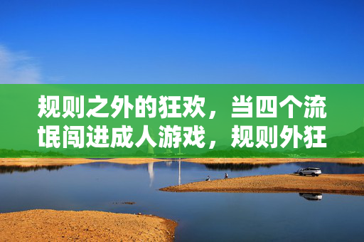 规则之外的狂欢,当四个流氓闯进成人游戏,规则外狂欢,流氓闯入成人游戏