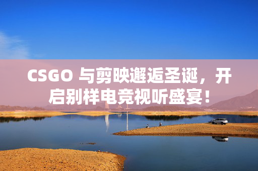 CSGO 与剪映邂逅圣诞，开启别样电竞视听盛宴！