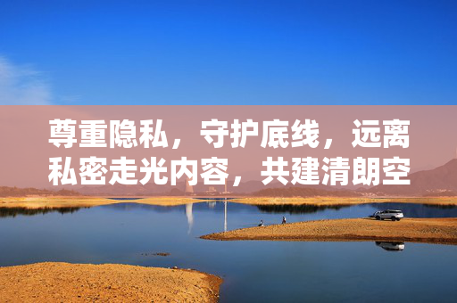 尊重隐私,守护底线,远离私密走光内容,共建清朗空间,尊重隐私底线,远离私密走光,共建清朗空间