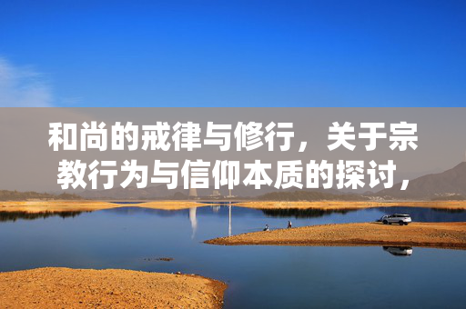 和尚的戒律与修行,关于宗教行为与信仰本质的探讨,戒律修行,宗教行为与信仰本质的探析