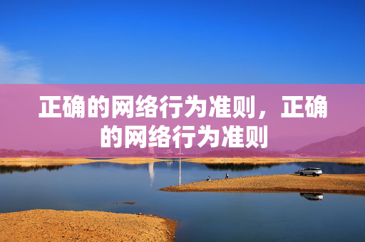正确的网络行为准则,正确的网络行为准则