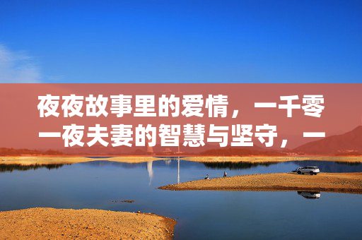 夜夜故事里的爱情,一千零一夜夫妻的智慧与坚守,一千零一夜夫妻,夜夜故事里的智慧与坚守