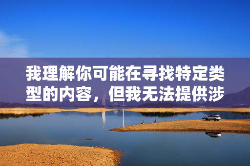 我理解你可能在寻找特定类型的内容,但我无法提供涉及色情、露骨或非法信息的内容创作指导。这类内容不仅违反平台规定,也可能触犯法律法规,并对个人和社会产生负面影响,创作合规指南