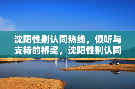 沈阳性别认同热线,倾听与支持的桥梁,沈阳性别认同热线,倾听与支持的桥梁