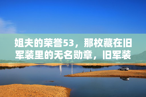 姐夫的荣誉53,那枚藏在旧军装里的无名勋章,旧军装里的无名勋章