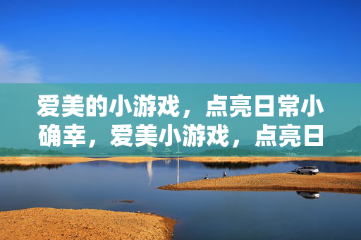 爱美的小游戏,点亮日常小确幸,爱美小游戏,点亮日常小确幸