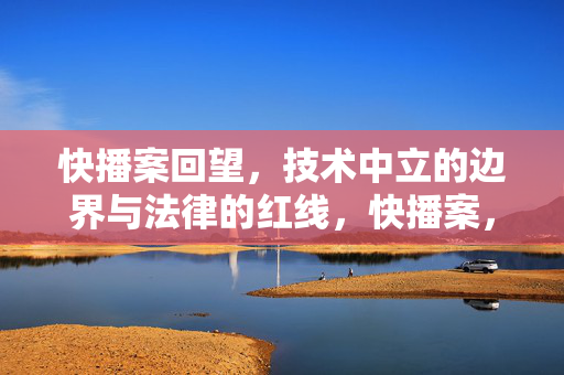 快播案回望,技术中立的边界与法律的红线,快播案,技术中立的边界与法律红线