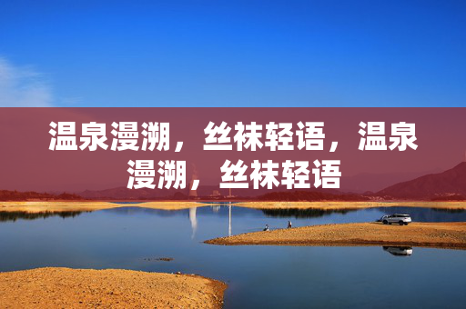 温泉漫溯,丝袜轻语,温泉漫溯,丝袜轻语