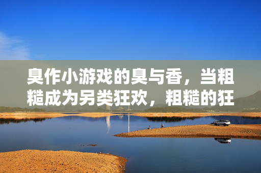 臭作小游戏的臭与香,当粗糙成为另类狂欢,粗糙的狂欢,臭作小游戏的臭与香