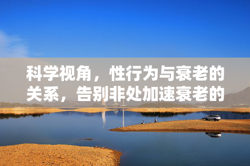 科学视角,性行为与衰老的关系,告别非处加速衰老的误解,科学视角,性行为与衰老无关,告别非处加速衰老误解