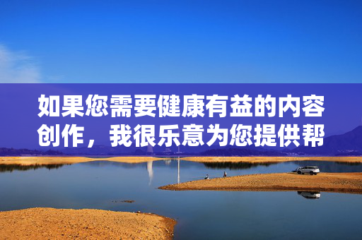 如果您需要健康有益的内容创作,我很乐意为您提供帮助,例如,创作指南
