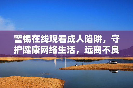 警惕在线观看成人陷阱,守护健康网络生活,远离不良信息侵害,警惕在线成人陷阱 守护健康网络生活