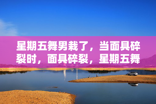 星期五舞男栽了,当面具碎裂时,面具碎裂,星期五舞男栽了