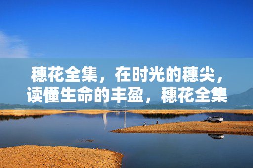 穗花全集,在时光的穗尖,读懂生命的丰盈,穗花全集,时光穗尖的生命丰盈
